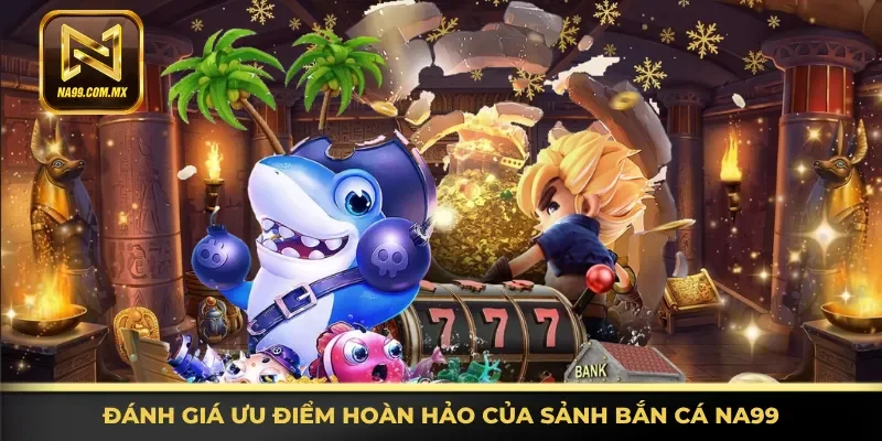 Nhận định các ưu điểm hoàn hảo của sảnh bắn cá Na99