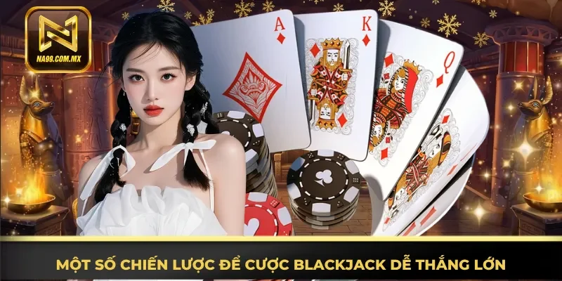 Hiểu rõ đầy đủ chiến lược để cược Blackjack dễ thắng lớn